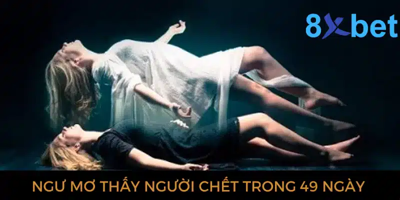 Giải mã giấc mơ thấy người chết và các con số có liên quan Ngủ mơ thấy người chết trong 49 ngày