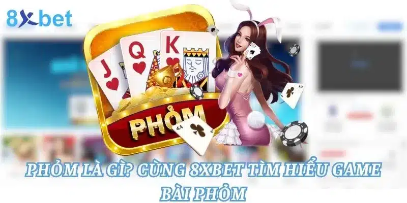 Phỏm Là Gì? Cùng 8xbet Tìm Hiểu Game Bài Phỏm Phỏm Là G